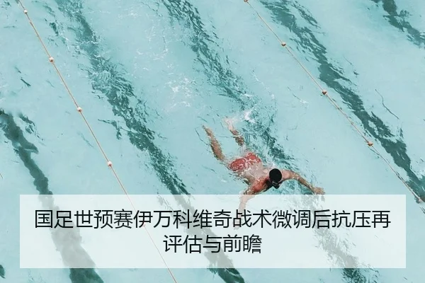 国足世预赛伊万科维奇战术微调后抗压再评估与前瞻