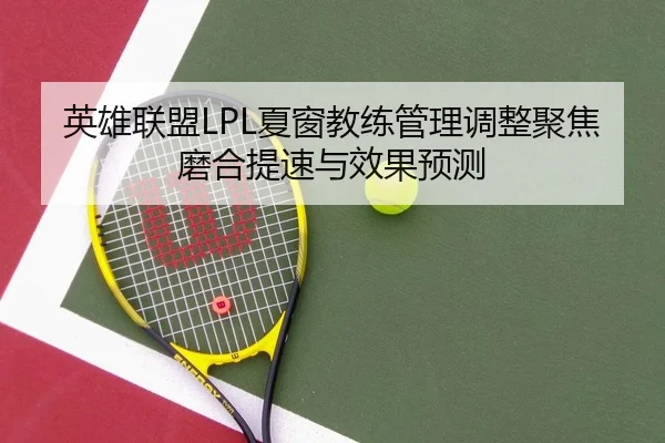 英雄联盟LPL夏窗教练管理调整聚焦磨合提速与效果预测