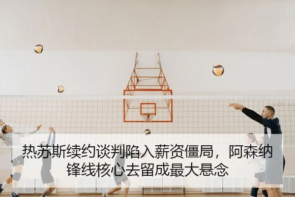 热苏斯续约谈判陷入薪资僵局，阿森纳锋线核心去留成最大悬念